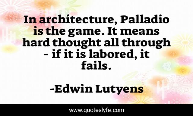 In architecture, Palladio is the game. It means hard thought all through - if it is labored, it fails.