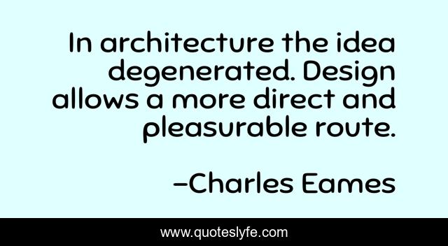 In architecture the idea degenerated. Design allows a more direct and pleasurable route.