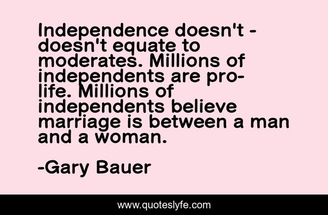 Independence doesn't - doesn't equate to moderates. Millions of independents are pro-life. Millions of independents believe marriage is between a man and a woman.