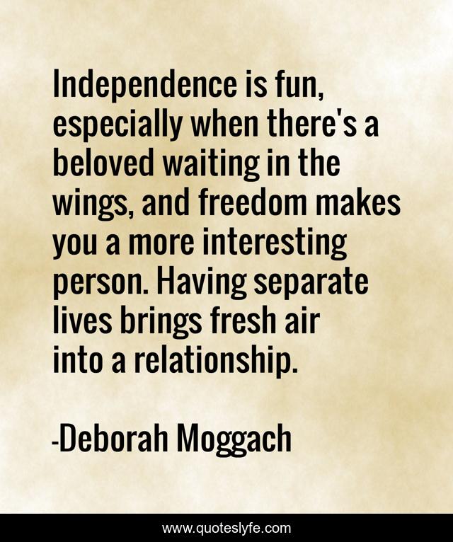 Independence is fun, especially when there's a beloved waiting in the wings, and freedom makes you a more interesting person. Having separate lives brings fresh air into a relationship.