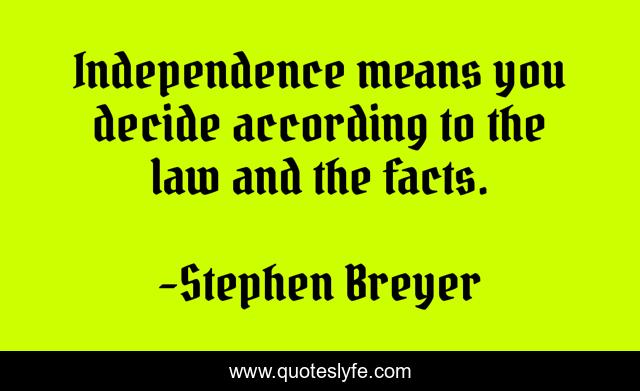 Independence means you decide according to the law and the facts.