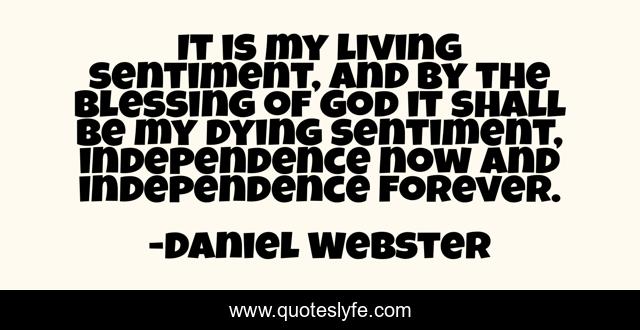 It is my living sentiment, and by the blessing of God it shall be my dying sentiment, independence now and independence forever.