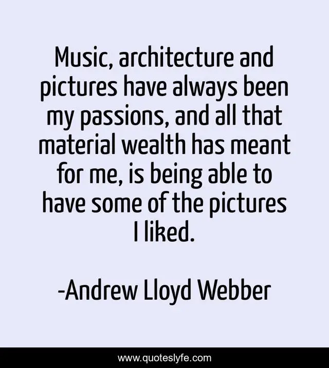 Music, architecture and pictures have always been my passions, and all that material wealth has meant for me, is being able to have some of the pictures I liked.