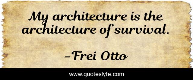 My architecture is the architecture of survival.