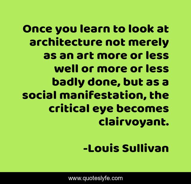 Once you learn to look at architecture not merely as an art more or less well or more or less badly done, but as a social manifestation, the critical eye becomes clairvoyant.