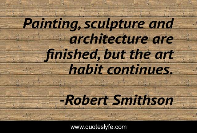 Painting, sculpture and architecture are finished, but the art habit continues.