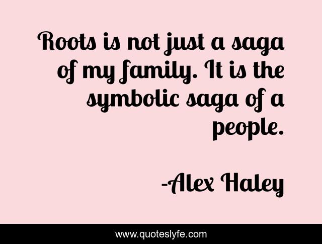 Roots is not just a saga of my family. It is the symbolic saga of a people.