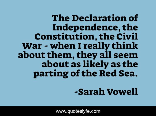 The Declaration of Independence, the Constitution, the Civil War - when I really think about them, they all seem about as likely as the parting of the Red Sea.