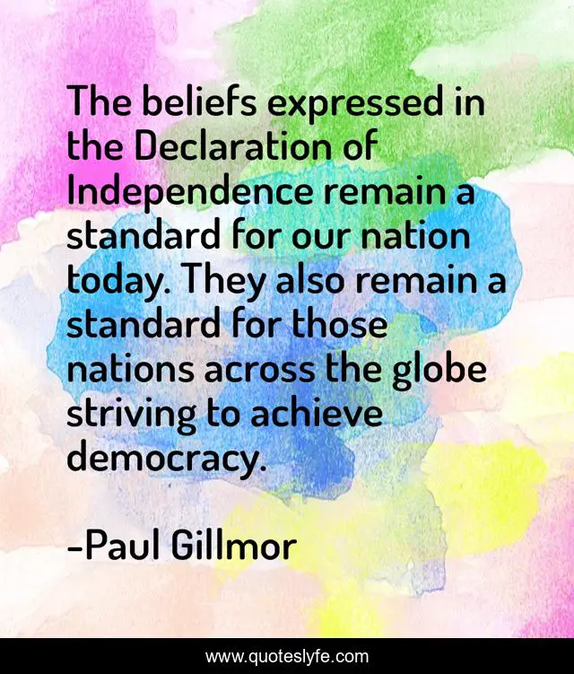 The beliefs expressed in the Declaration of Independence remain a standard for our nation today. They also remain a standard for those nations across the globe striving to achieve democracy.
