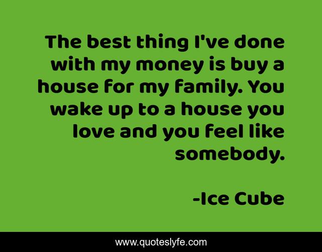 The best thing I've done with my money is buy a house for my family. You wake up to a house you love and you feel like somebody.