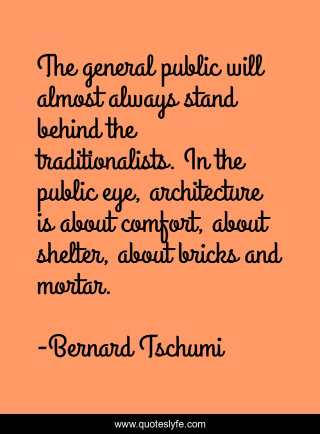The general public will almost always stand behind the traditionalists. In the public eye, architecture is about comfort, about shelter, about bricks and mortar.
