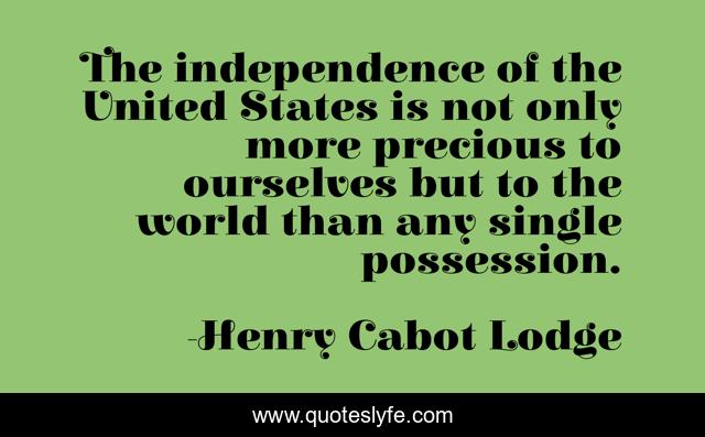 The independence of the United States is not only more precious to ourselves but to the world than any single possession.