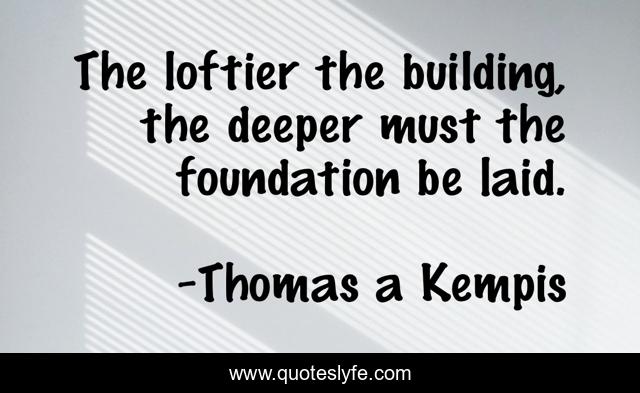 The loftier the building, the deeper must the foundation be laid.