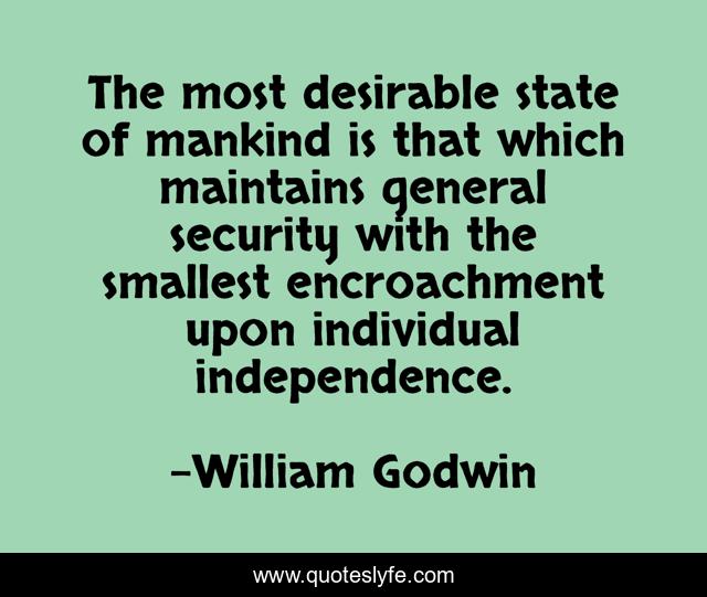 The most desirable state of mankind is that which maintains general security with the smallest encroachment upon individual independence.