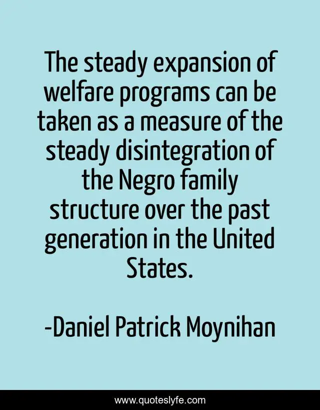 The steady expansion of welfare programs can be taken as a measure of the steady disintegration of the Negro family structure over the past generation in the United States.