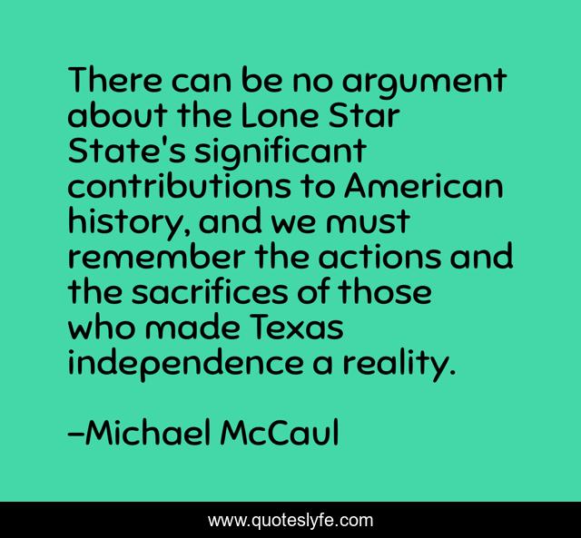 There can be no argument about the Lone Star State's significant contributions to American history, and we must remember the actions and the sacrifices of those who made Texas independence a reality.