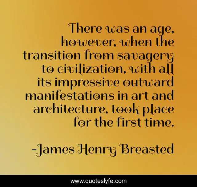 There was an age, however, when the transition from savagery to civilization, with all its impressive outward manifestations in art and architecture, took place for the first time.