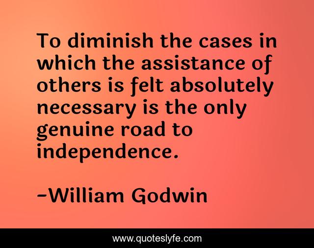 To diminish the cases in which the assistance of others is felt absolutely necessary is the only genuine road to independence.