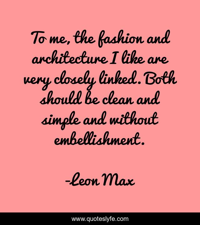 To me, the fashion and architecture I like are very closely linked. Both should be clean and simple and without embellishment.