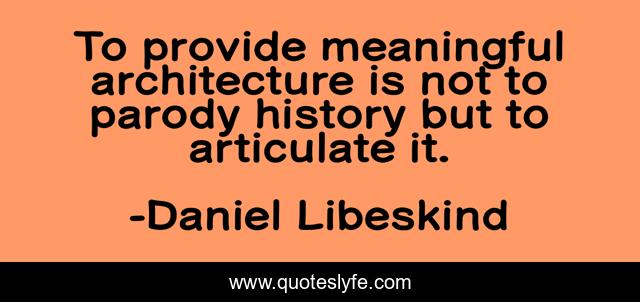 To provide meaningful architecture is not to parody history but to articulate it.