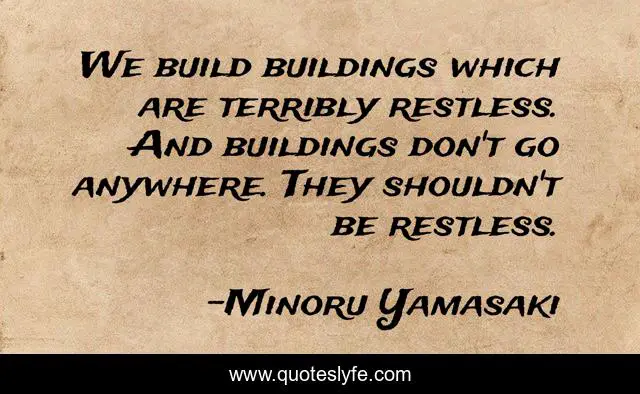 We build buildings which are terribly restless. And buildings don't go anywhere. They shouldn't be restless.