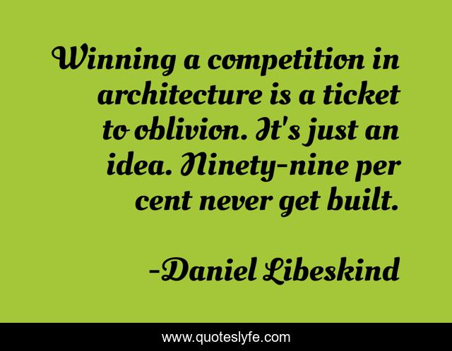 Winning a competition in architecture is a ticket to oblivion. It's just an idea. Ninety-nine per cent never get built.