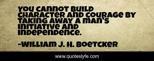 You cannot build character and courage by taking away a man's initiative and independence.