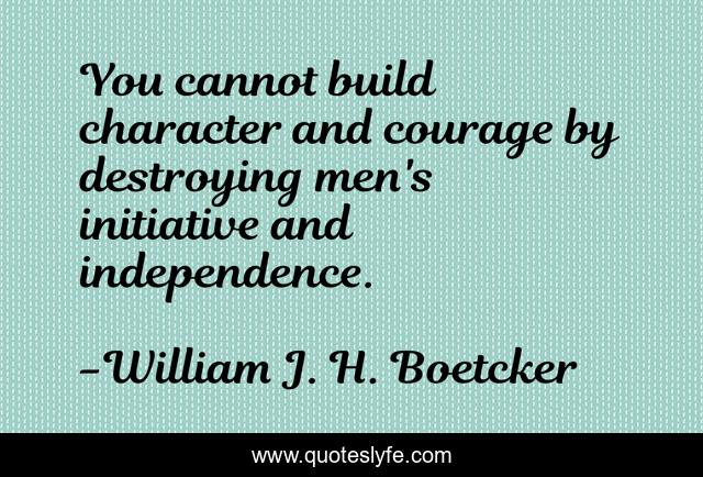 You cannot build character and courage by destroying men's initiative and independence.
