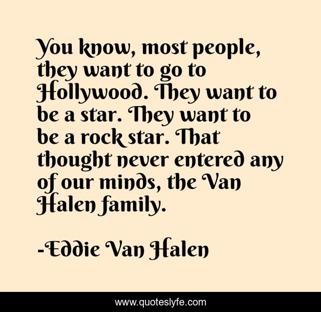 You know, most people, they want to go to Hollywood. They want to be a star. They want to be a rock star. That thought never entered any of our minds, the Van Halen family.