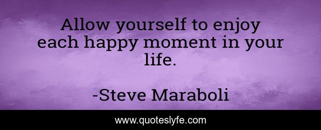 Allow yourself to enjoy each happy moment in your life.