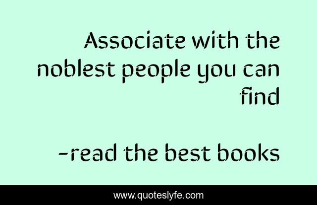 Associate with the noblest people you can find