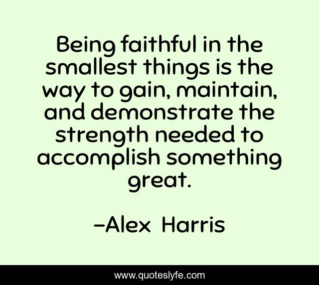 Being faithful in the smallest things is the way to gain, maintain, and demonstrate the strength needed to accomplish something great.