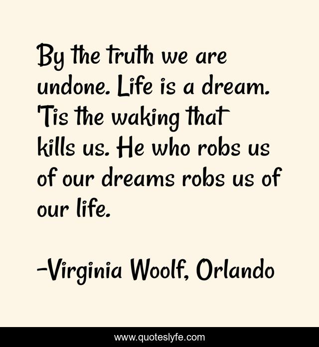 By the truth we are undone. Life is a dream. 'Tis the waking that kills us. He who robs us of our dreams robs us of our life.