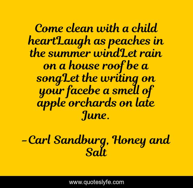 Come clean with a child heartLaugh as peaches in the summer windLet rain on a house roof be a songLet the writing on your facebe a smell of apple orchards on late June.