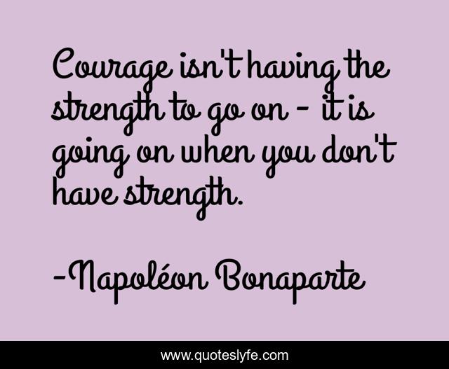 Courage isn't having the strength to go on - it is going on when you don't have strength.