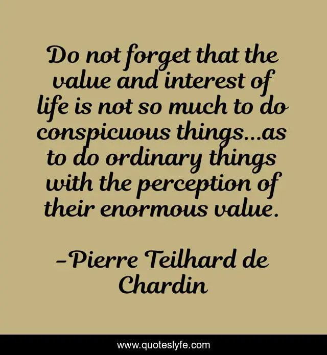 Do not forget that the value and interest of life is not so much to do conspicuous things...as to do ordinary things with the perception of their enormous value.