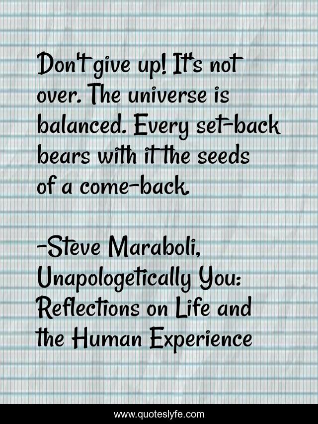 Don't give up! It's not over. The universe is balanced. Every set-back bears with it the seeds of a come-back.