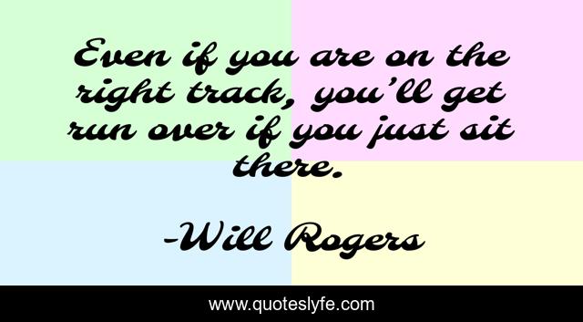 Even if you are on the right track, you’ll get run over if you just sit there.