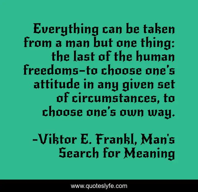 Everything can be taken from a man but one thing: the last of the human freedoms—to choose one’s attitude in any given set of circumstances, to choose one’s own way.