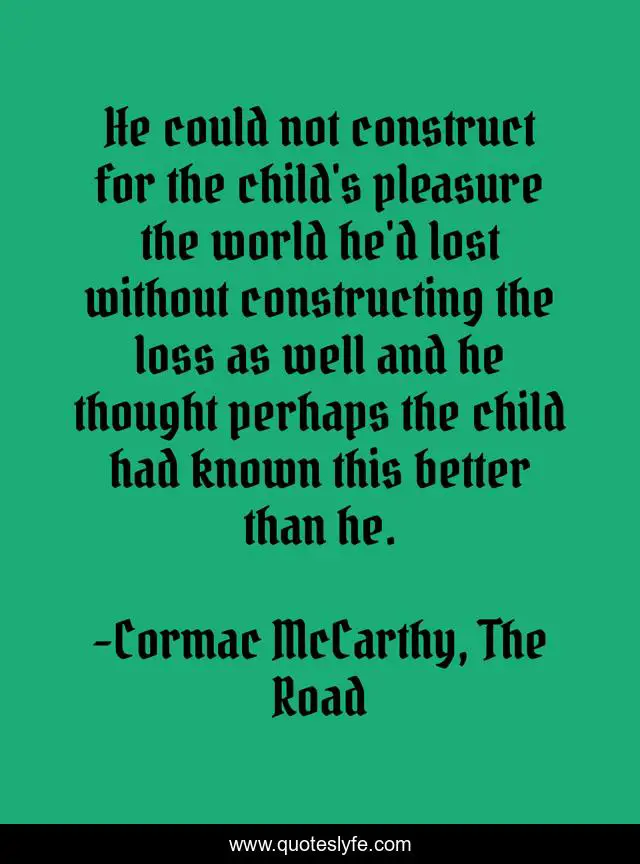 He could not construct for the child's pleasure the world he'd lost without constructing the loss as well and he thought perhaps the child had known this better than he.
