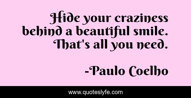 Hide your craziness behind a beautiful smile. That's all you need.