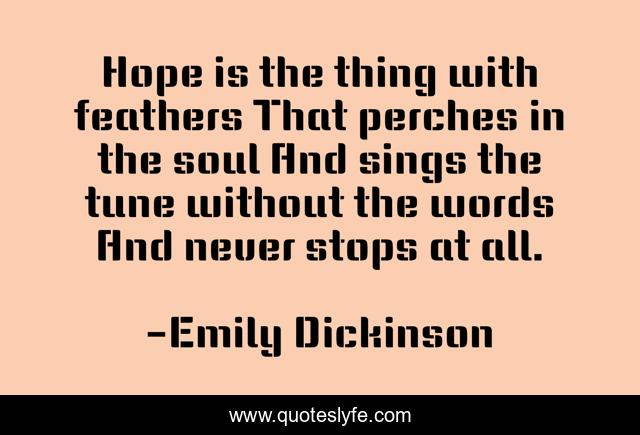 Hope is the thing with feathers That perches in the soul And sings the tune without the words And never stops at all.