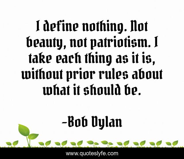 I define nothing. Not beauty, not patriotism. I take each thing as it is, without prior rules about what it should be.