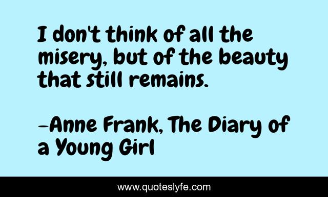 I don't think of all the misery, but of the beauty that still remains.