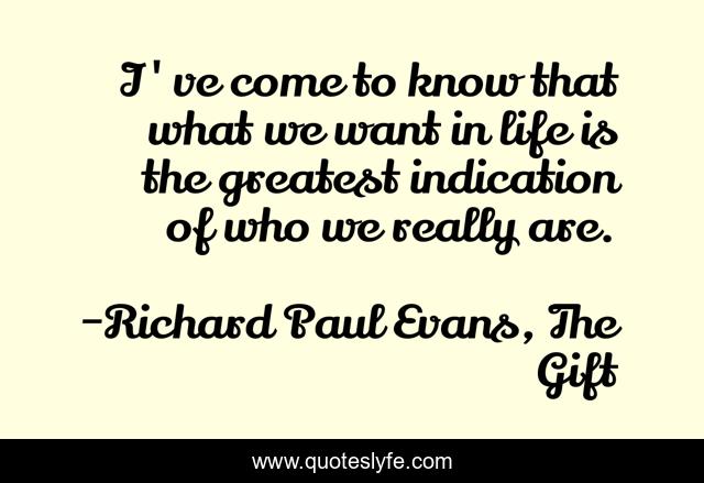 I've come to know that what we want in life is the greatest indication of who we really are.