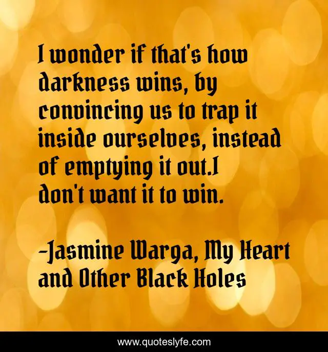 I wonder if that's how darkness wins, by convincing us to trap it inside ourselves, instead of emptying it out.I don't want it to win.