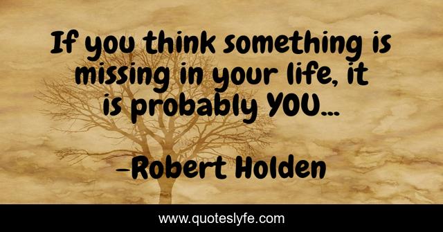 If you think something is missing in your life, it is probably YOU...