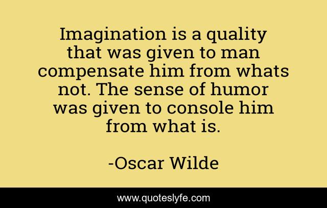 Imagination is a quality that was given to man compensate him from whats not. The sense of humor was given to console him from what is.