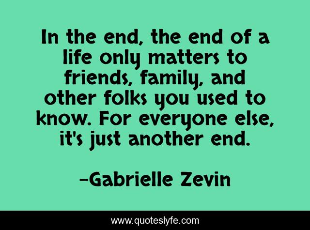 In the end, the end of a life only matters to friends, family, and other folks you used to know. For everyone else, it's just another end.