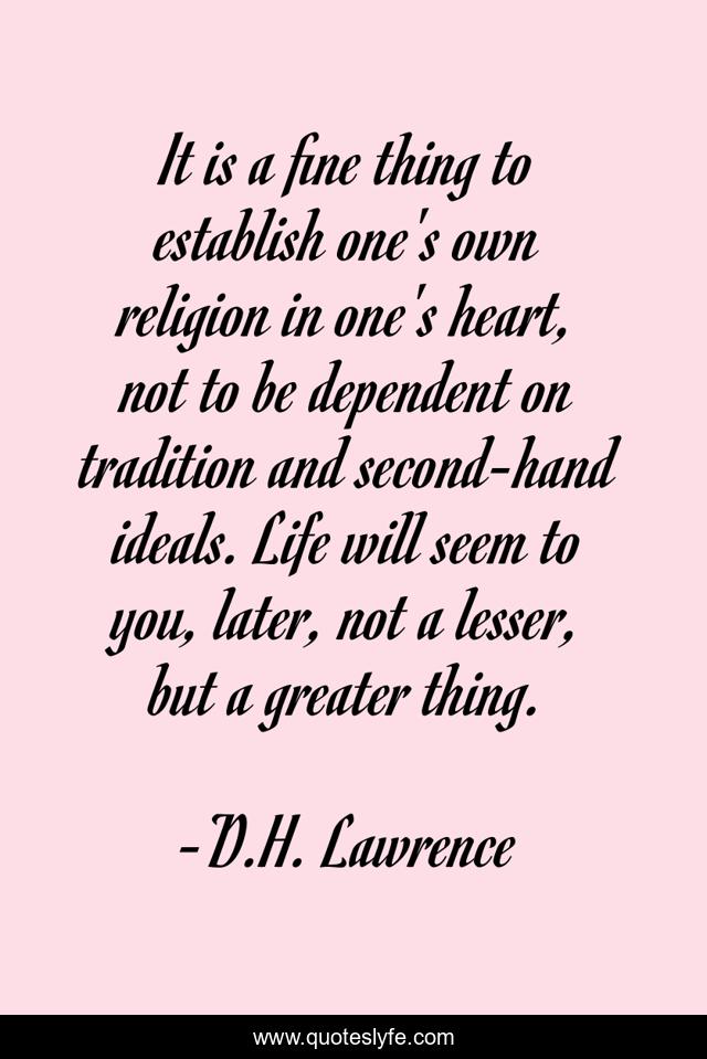 It is a fine thing to establish one's own religion in one's heart, not to be dependent on tradition and second-hand ideals. Life will seem to you, later, not a lesser, but a greater thing.